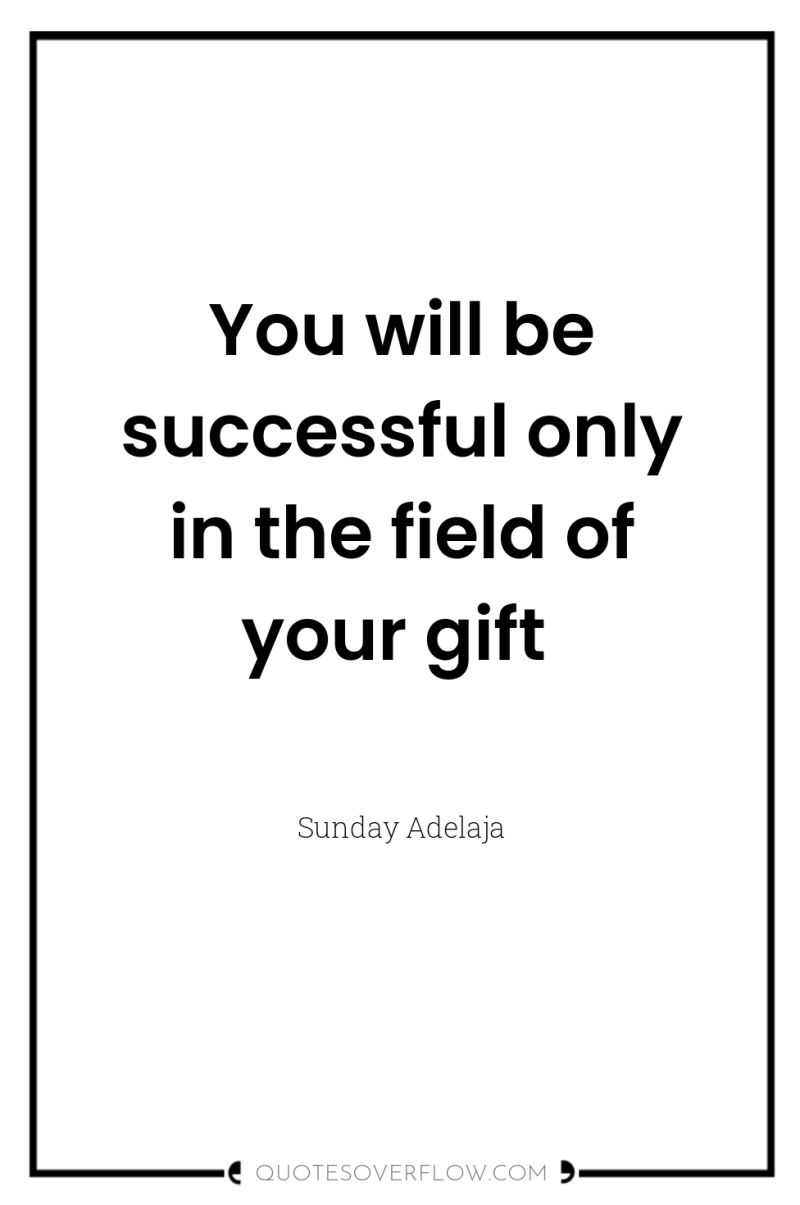 You will be successful only in the field of your...