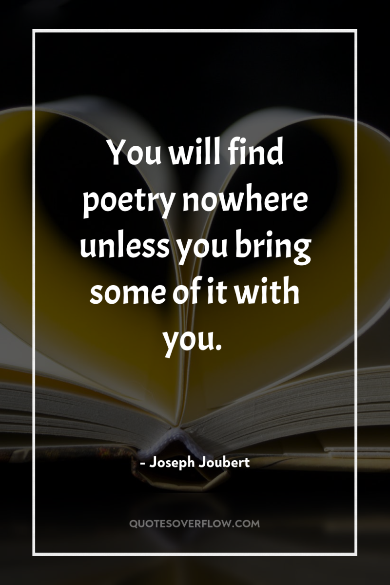 You will find poetry nowhere unless you bring some of...