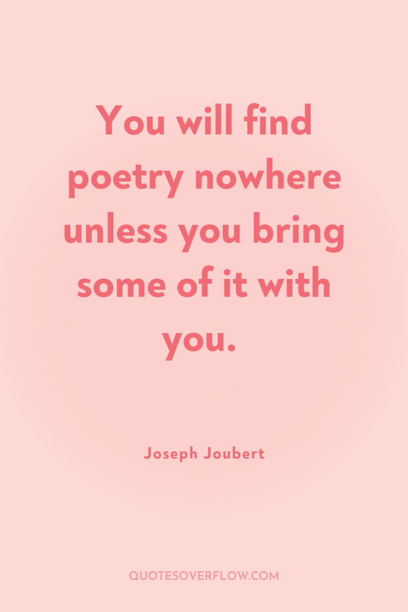You will find poetry nowhere unless you bring some of...