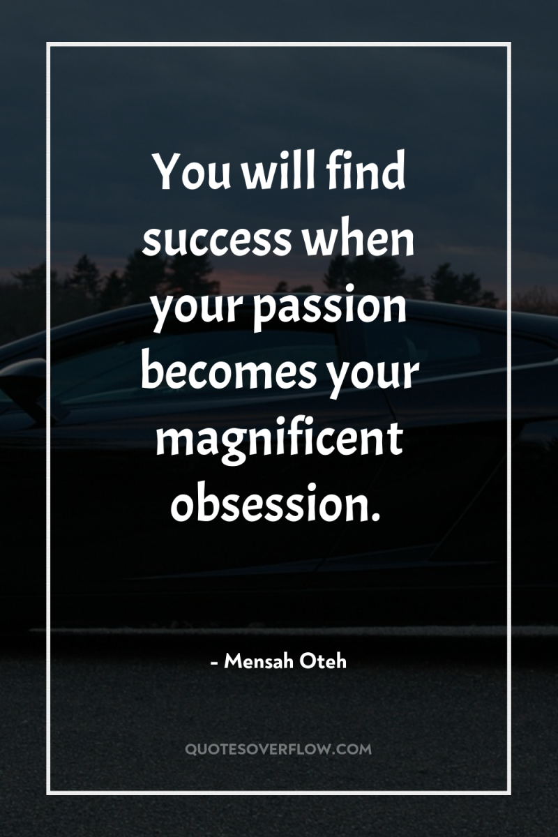 You will find success when your passion becomes your magnificent...