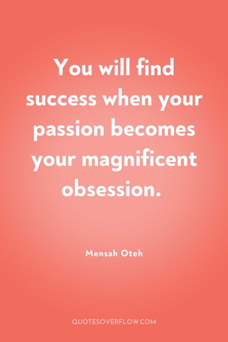 You will find success when your passion becomes your magnificent...