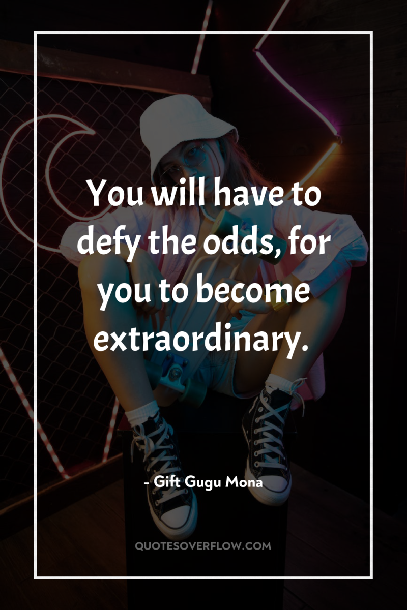 You will have to defy the odds, for you to...