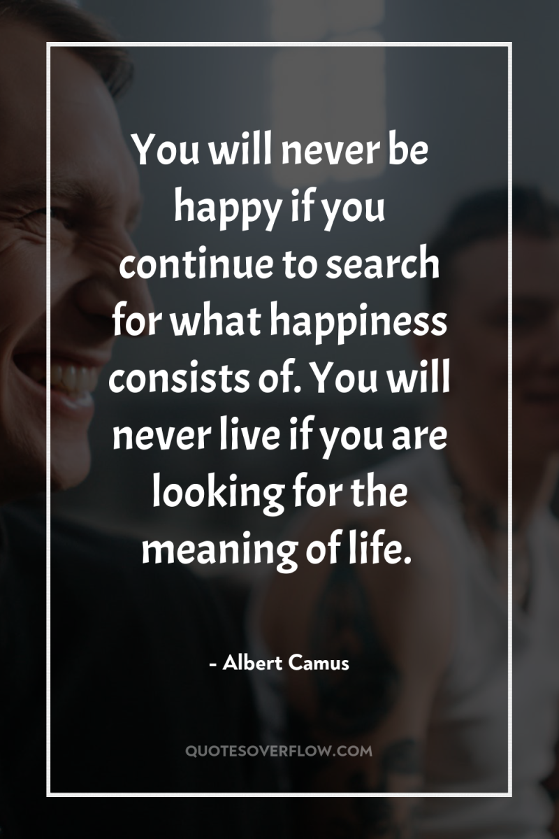 You will never be happy if you continue to search...