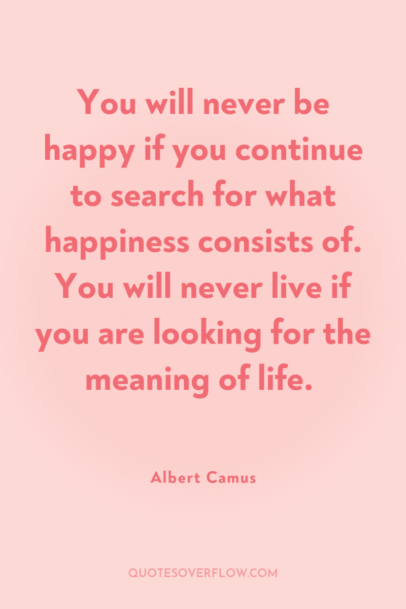 You will never be happy if you continue to search...