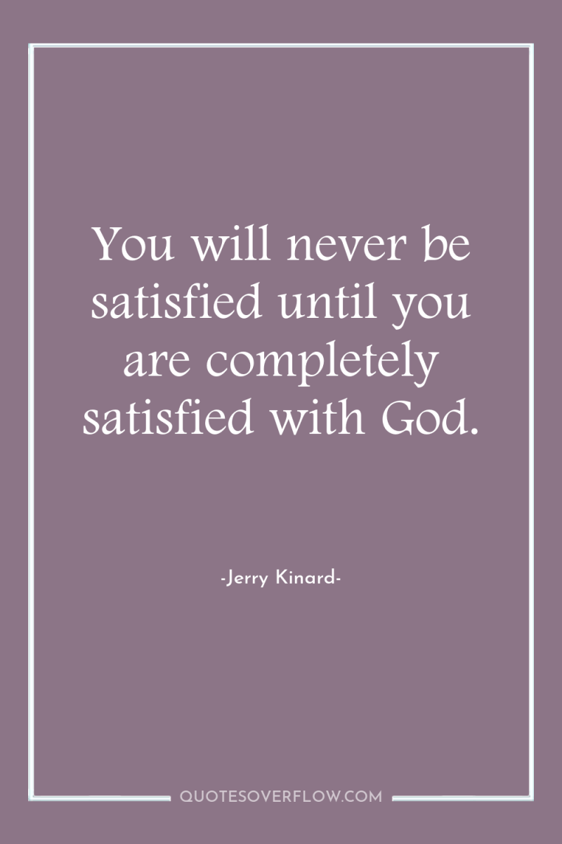 You will never be satisfied until you are completely satisfied...