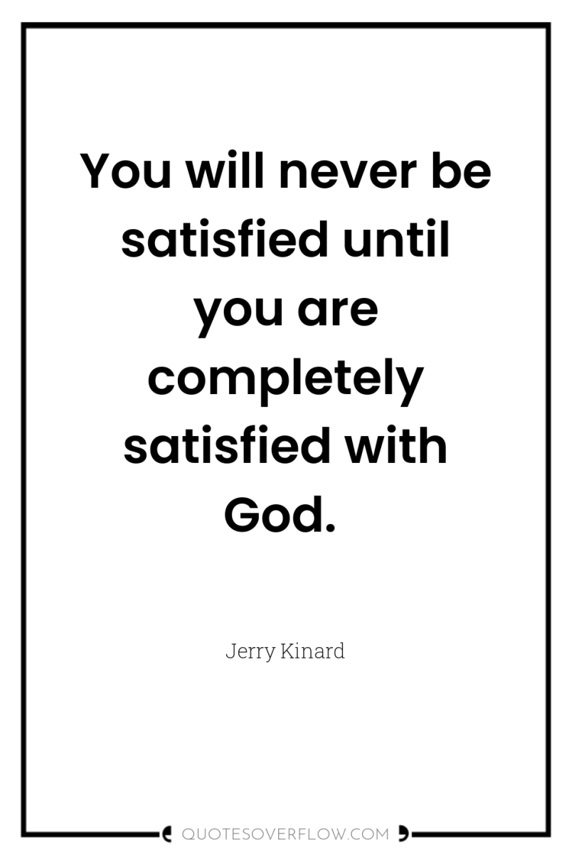 You will never be satisfied until you are completely satisfied...