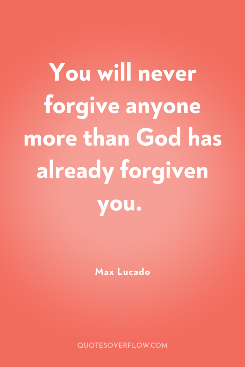 You will never forgive anyone more than God has already...