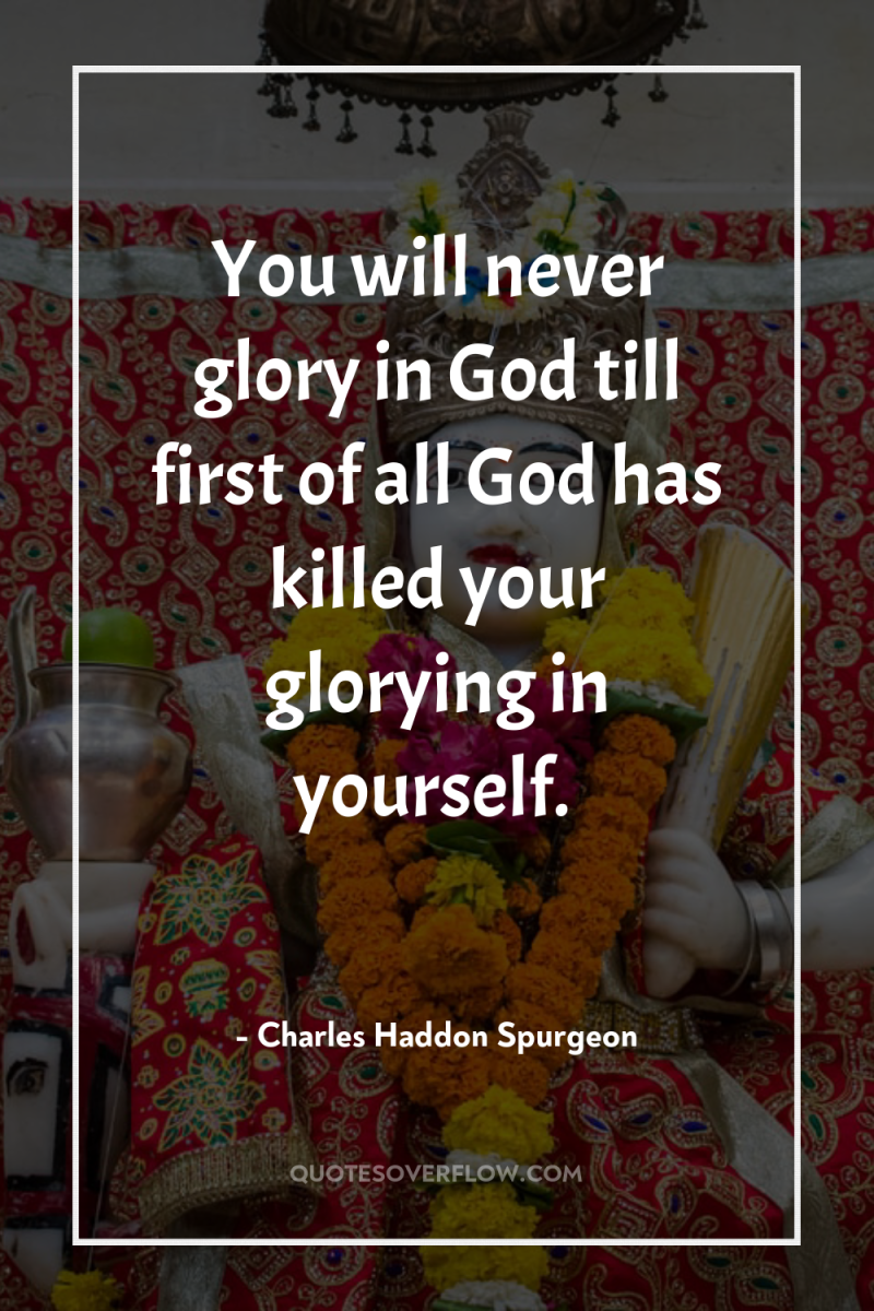 You will never glory in God till first of all...