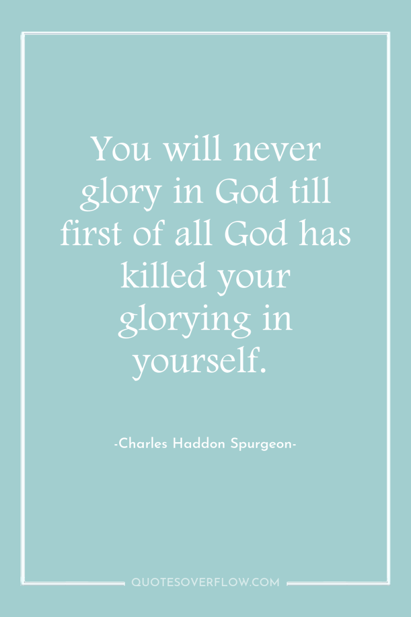 You will never glory in God till first of all...