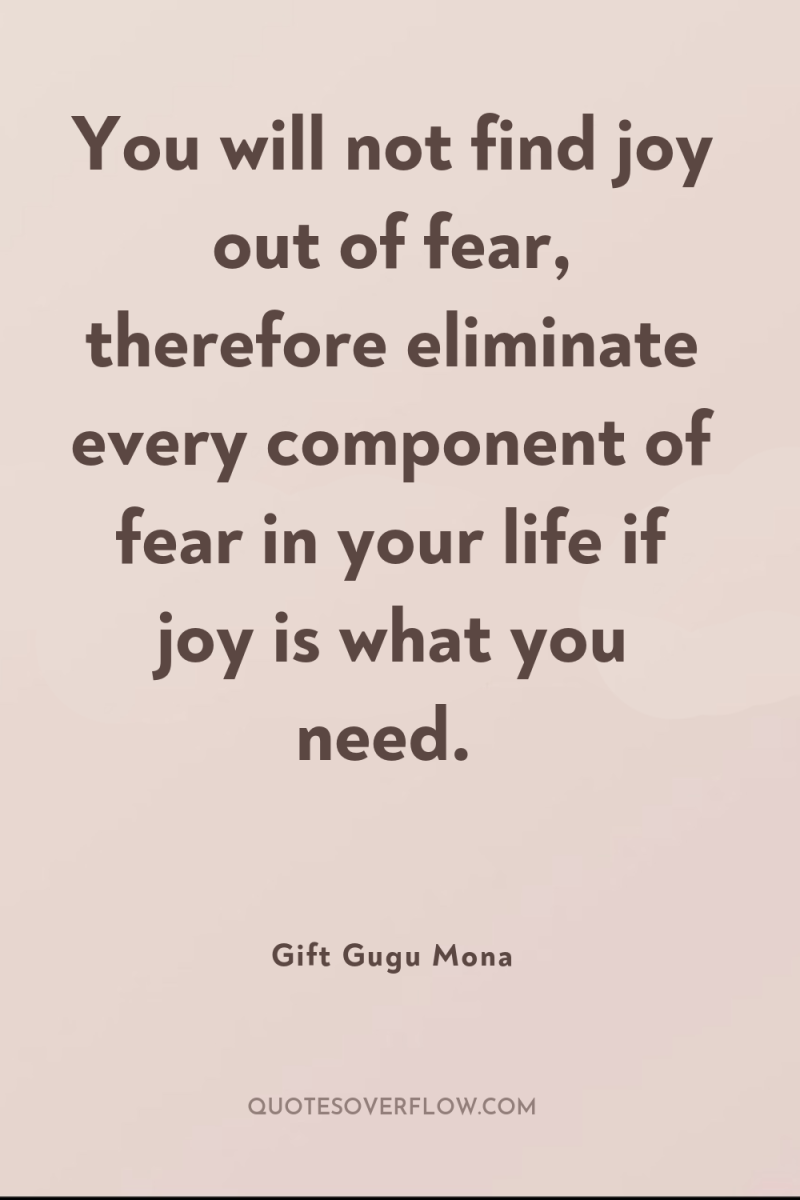You will not find joy out of fear, therefore eliminate...