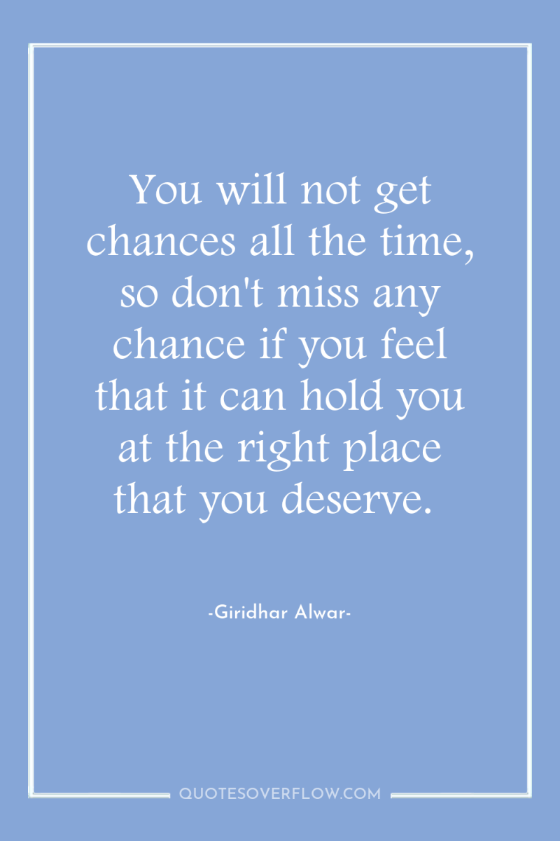You will not get chances all the time, so don't...