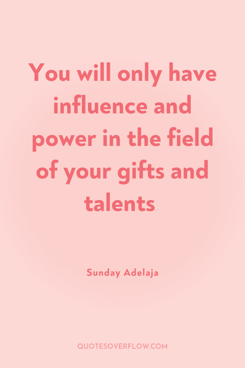 You will only have influence and power in the field...