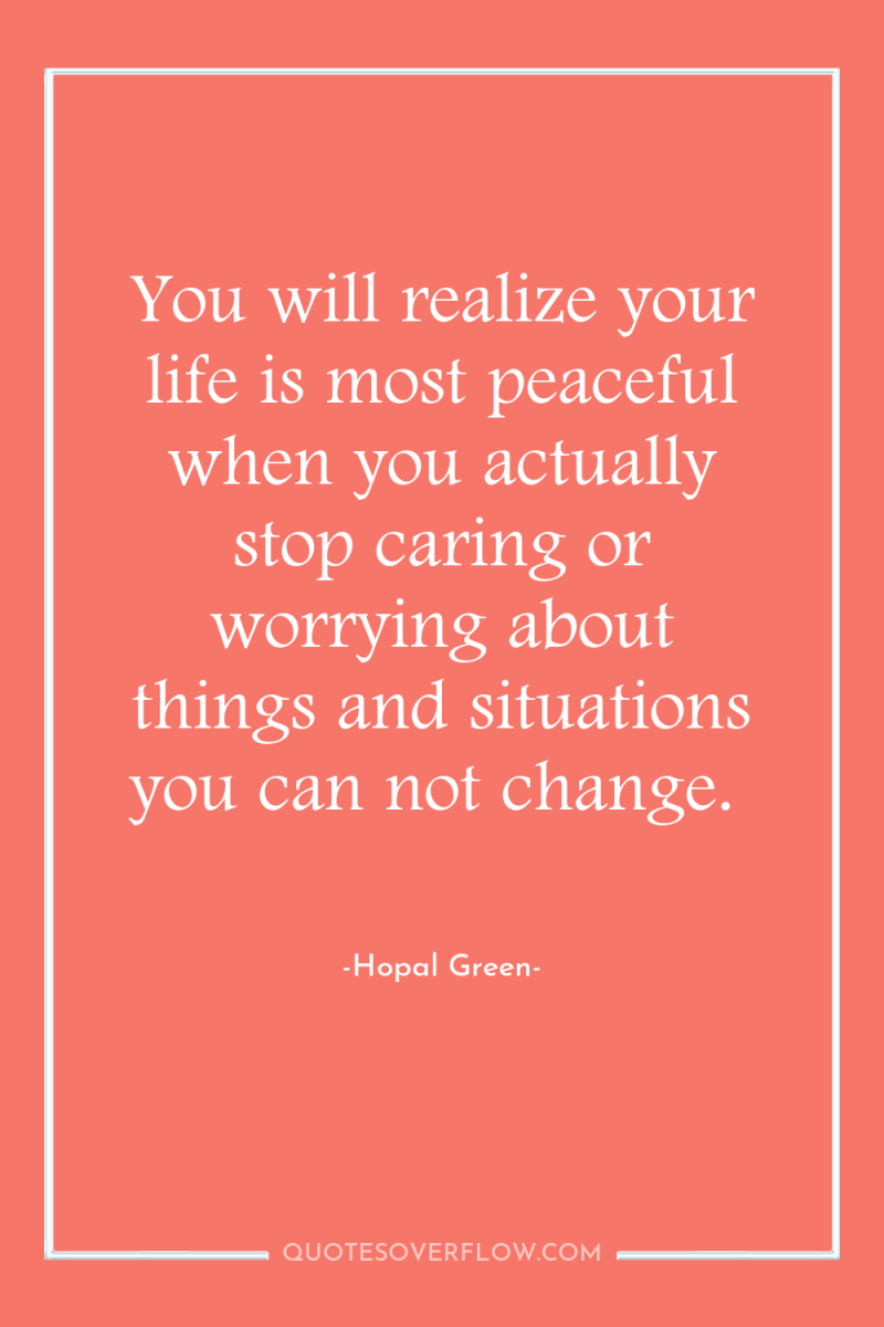 You will realize your life is most peaceful when you...