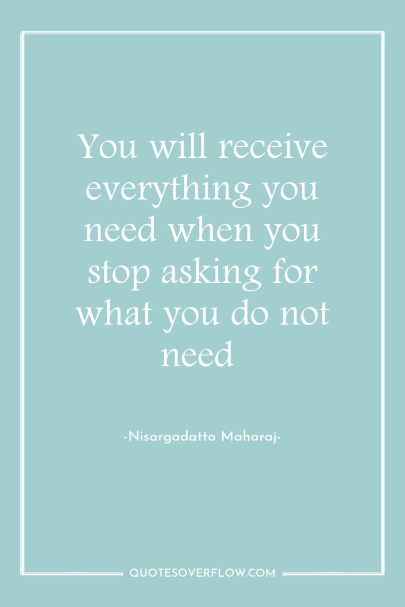 You will receive everything you need when you stop asking...