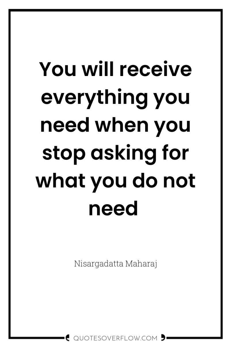 You will receive everything you need when you stop asking...