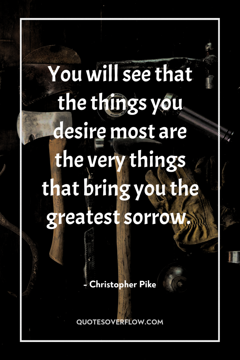 You will see that the things you desire most are...