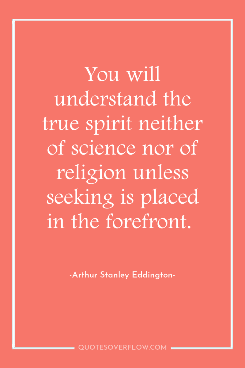 You will understand the true spirit neither of science nor...