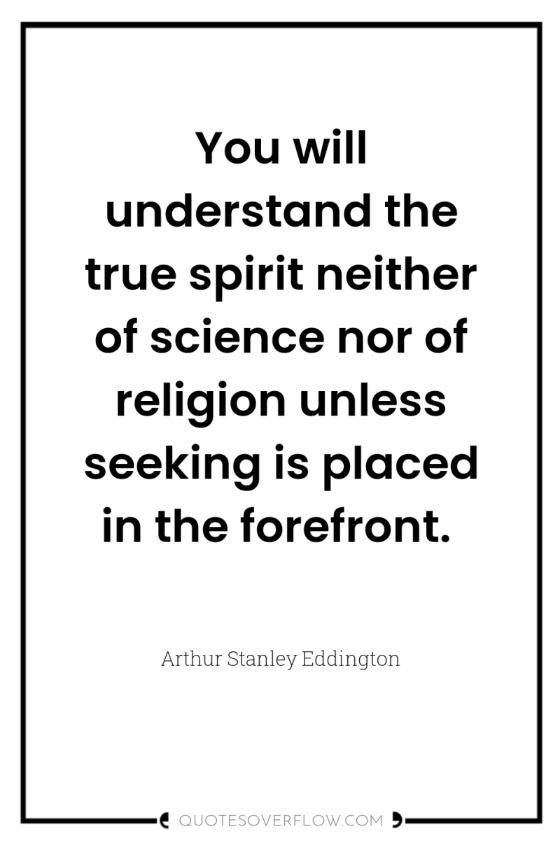 You will understand the true spirit neither of science nor...
