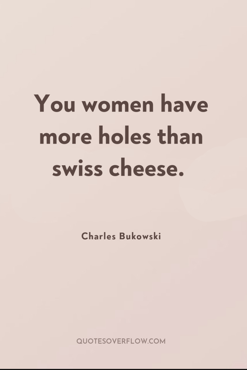 You women have more holes than swiss cheese. 