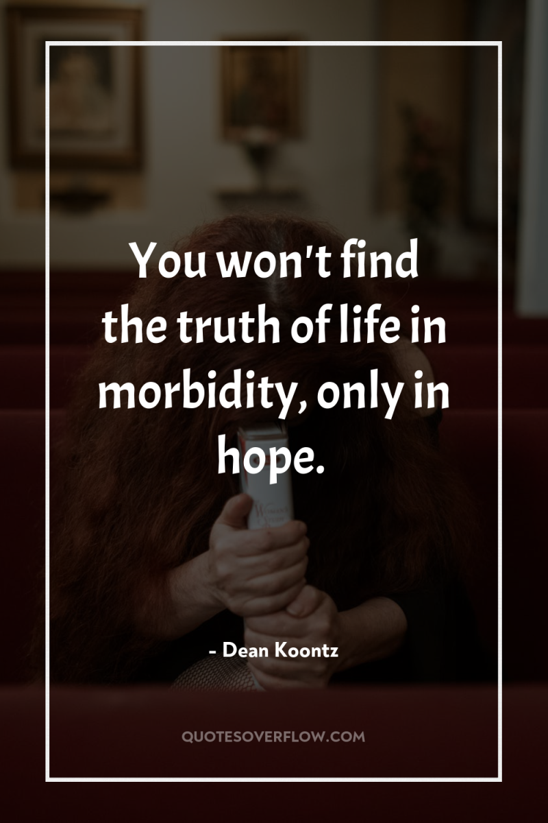 You won't find the truth of life in morbidity, only...