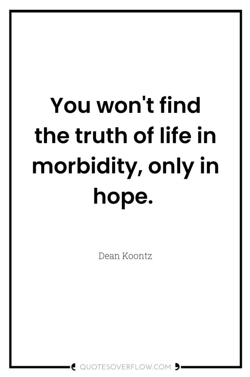 You won't find the truth of life in morbidity, only...