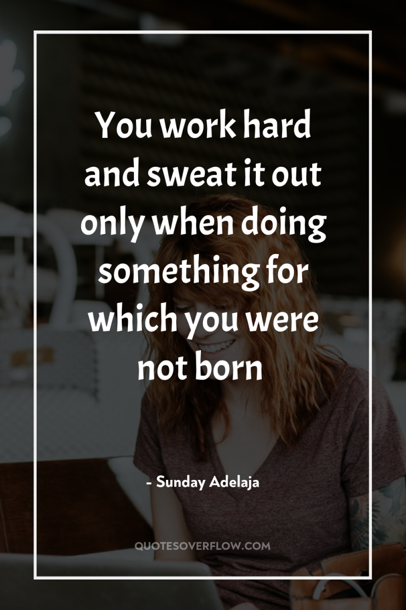 You work hard and sweat it out only when doing...