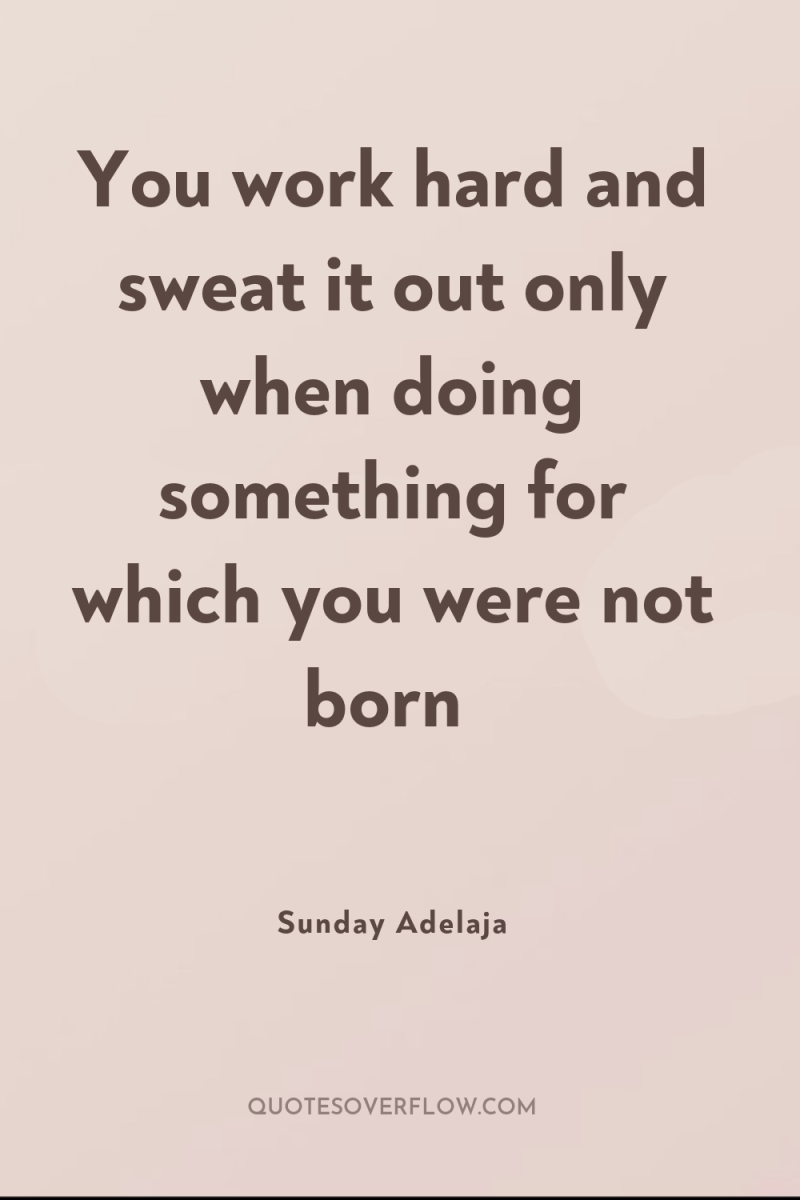 You work hard and sweat it out only when doing...