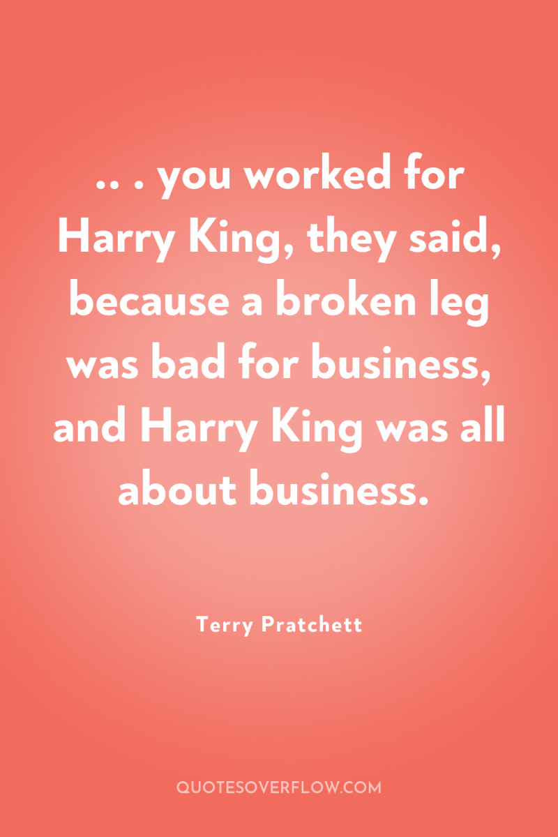 .. . you worked for Harry King, they said, because...