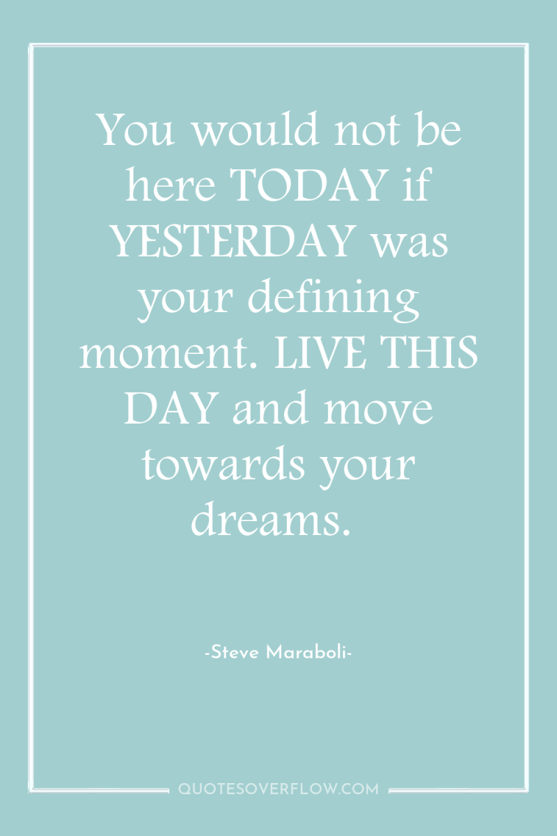 You would not be here TODAY if YESTERDAY was your...