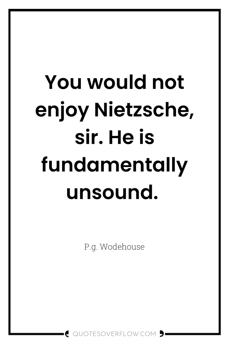 You would not enjoy Nietzsche, sir. He is fundamentally unsound. 