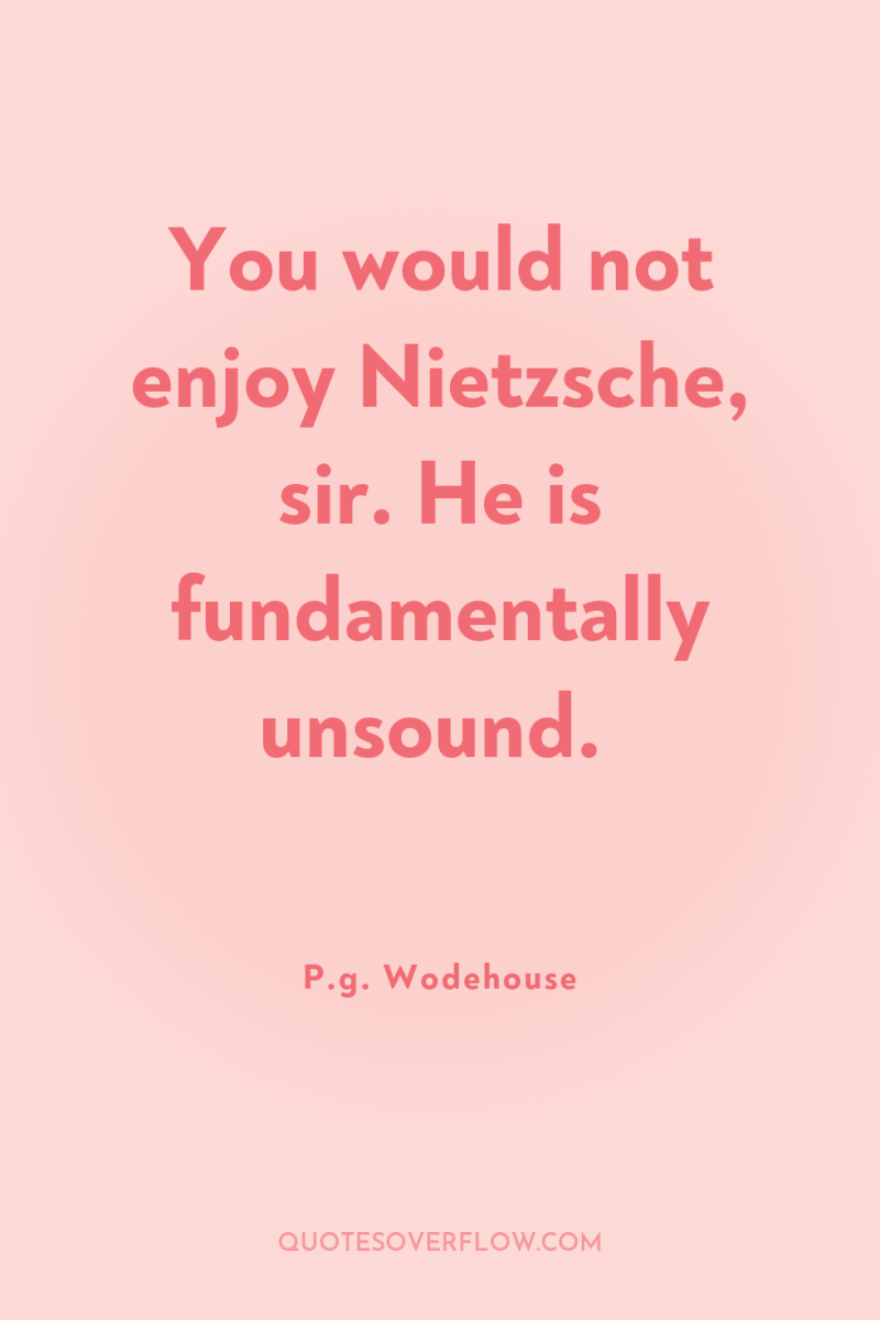 You would not enjoy Nietzsche, sir. He is fundamentally unsound. 