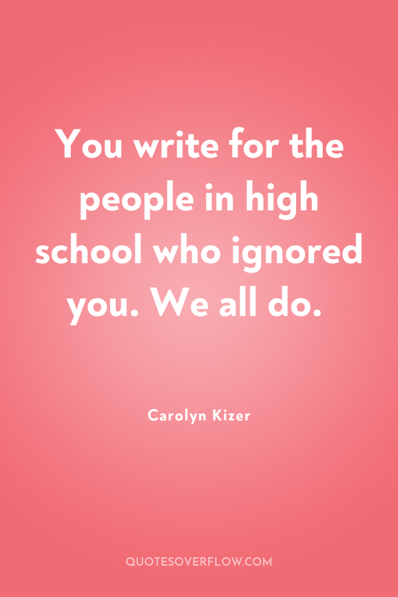 You write for the people in high school who ignored...