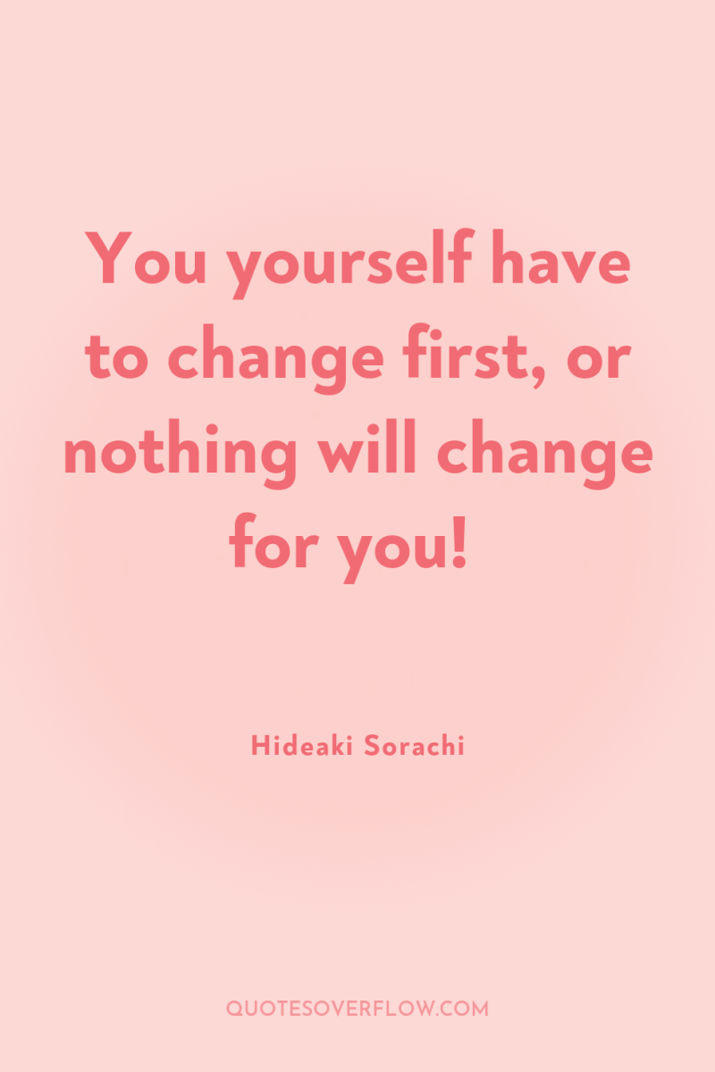 You yourself have to change first, or nothing will change...