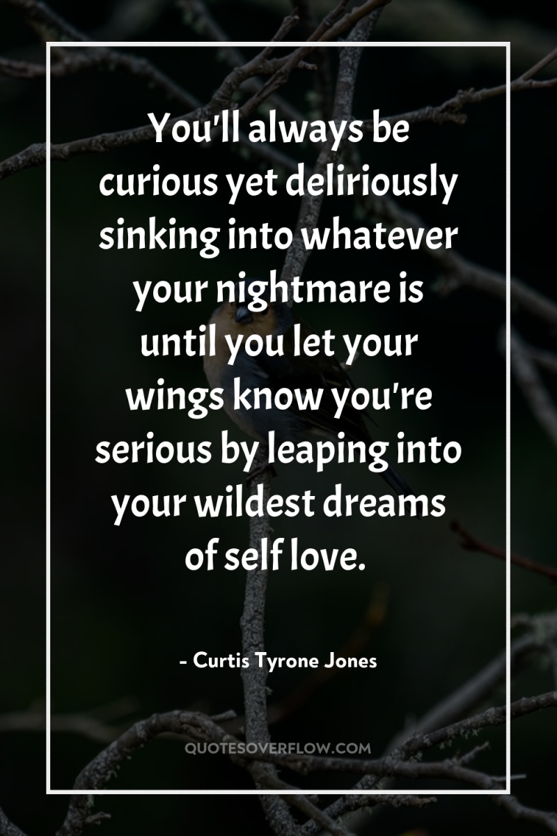 You'll always be curious yet deliriously sinking into whatever your...