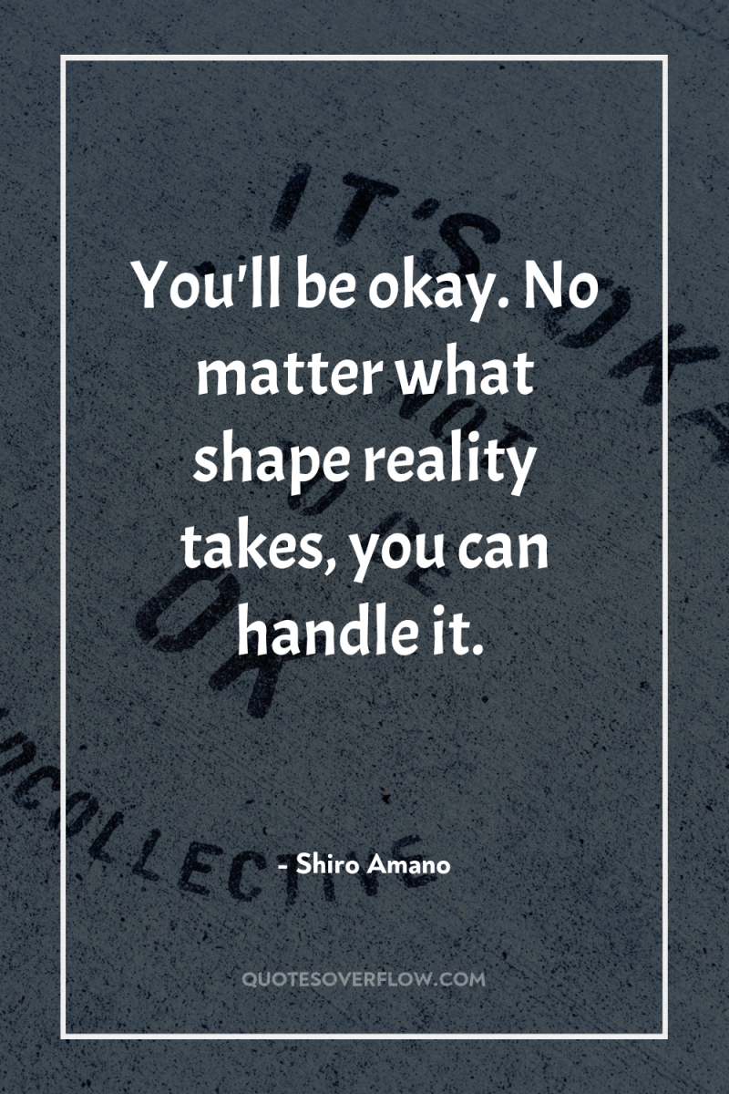 You'll be okay. No matter what shape reality takes, you...