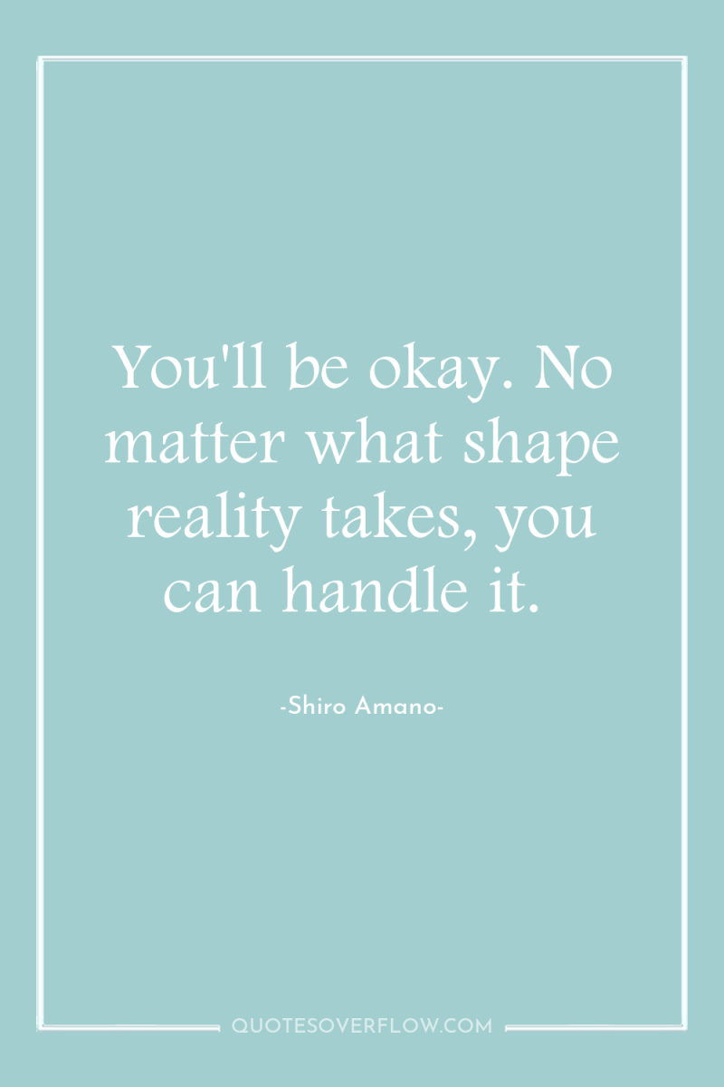 You'll be okay. No matter what shape reality takes, you...