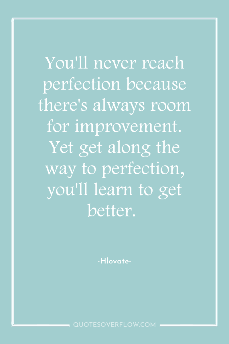 You'll never reach perfection because there's always room for improvement....
