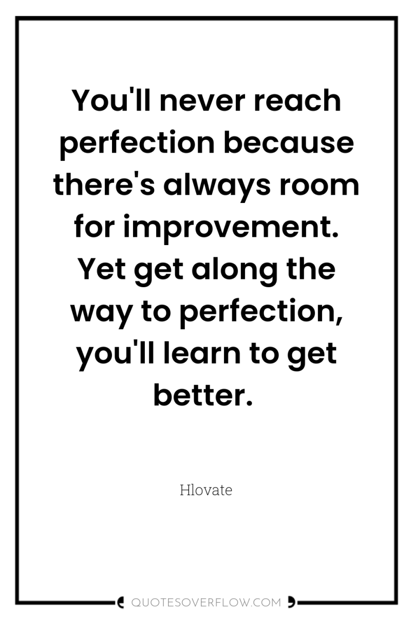 You'll never reach perfection because there's always room for improvement....