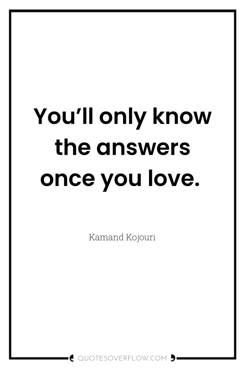 You’ll only know the answers once you love. 