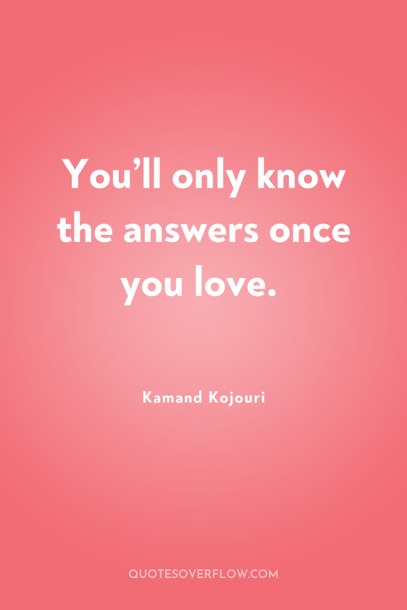 You’ll only know the answers once you love. 