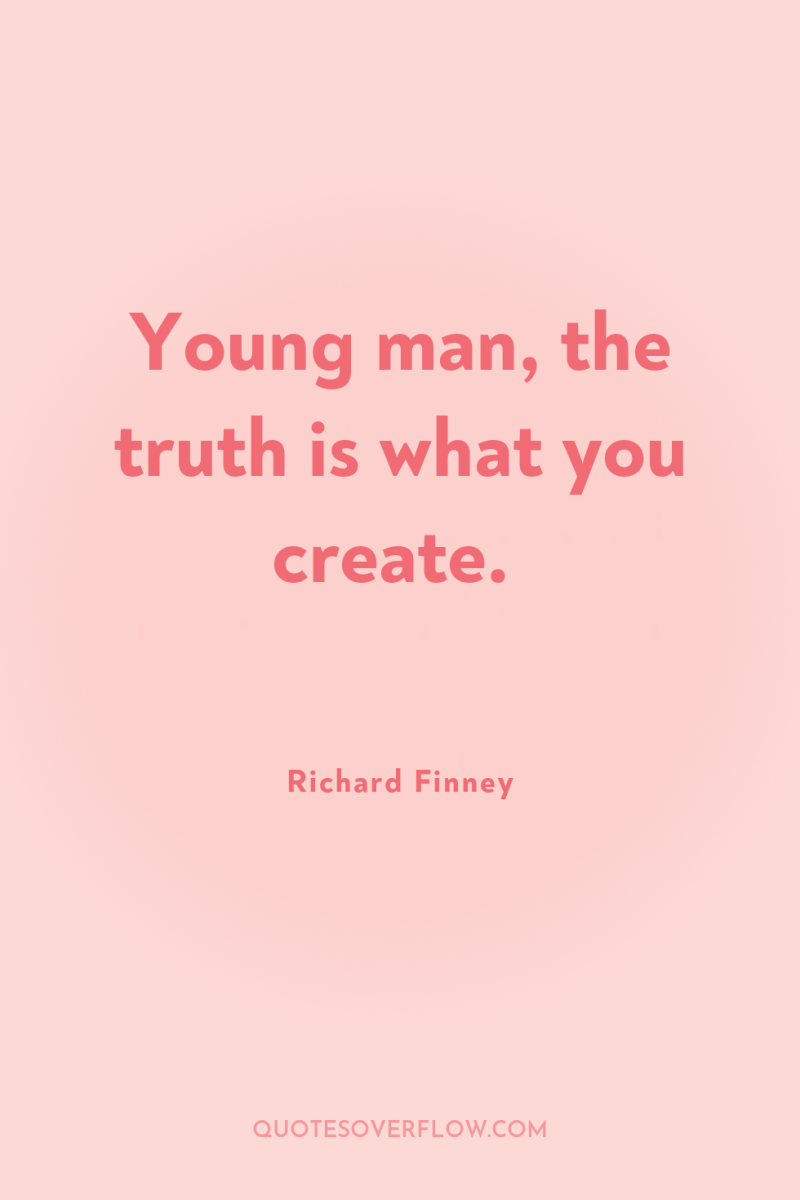 Young man, the truth is what you create. 