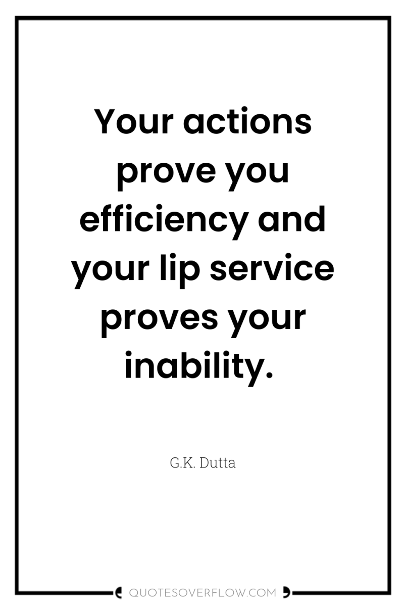 Your actions prove you efficiency and your lip service proves...