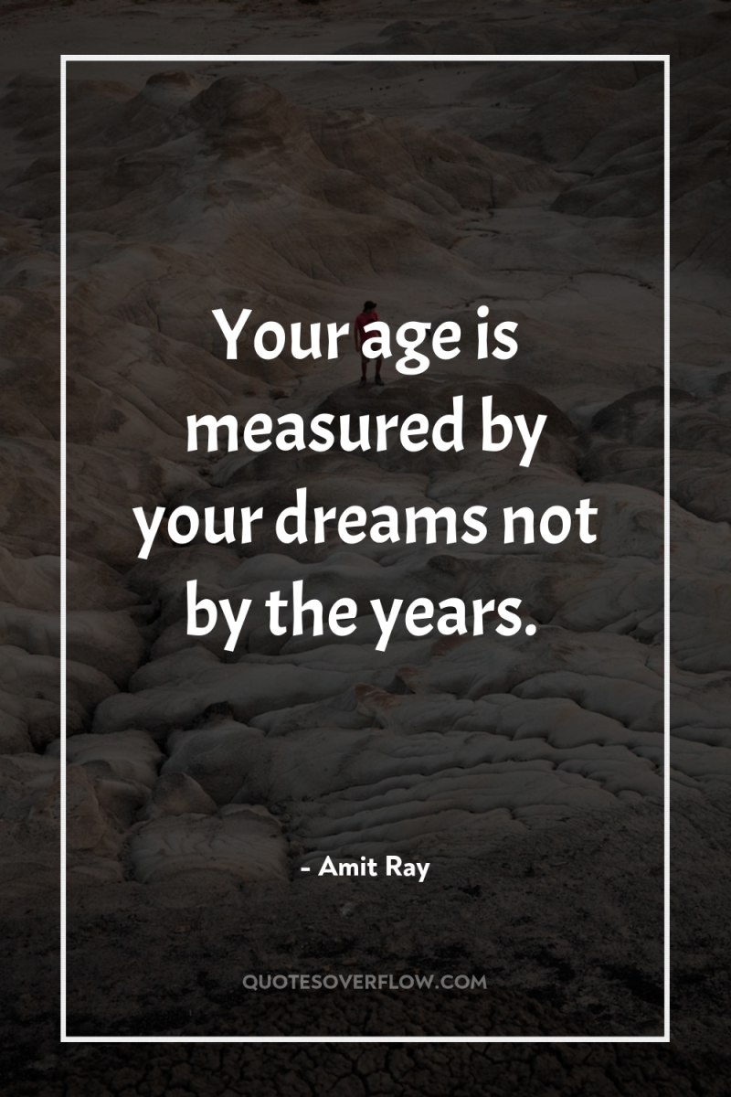 Your age is measured by your dreams not by the...