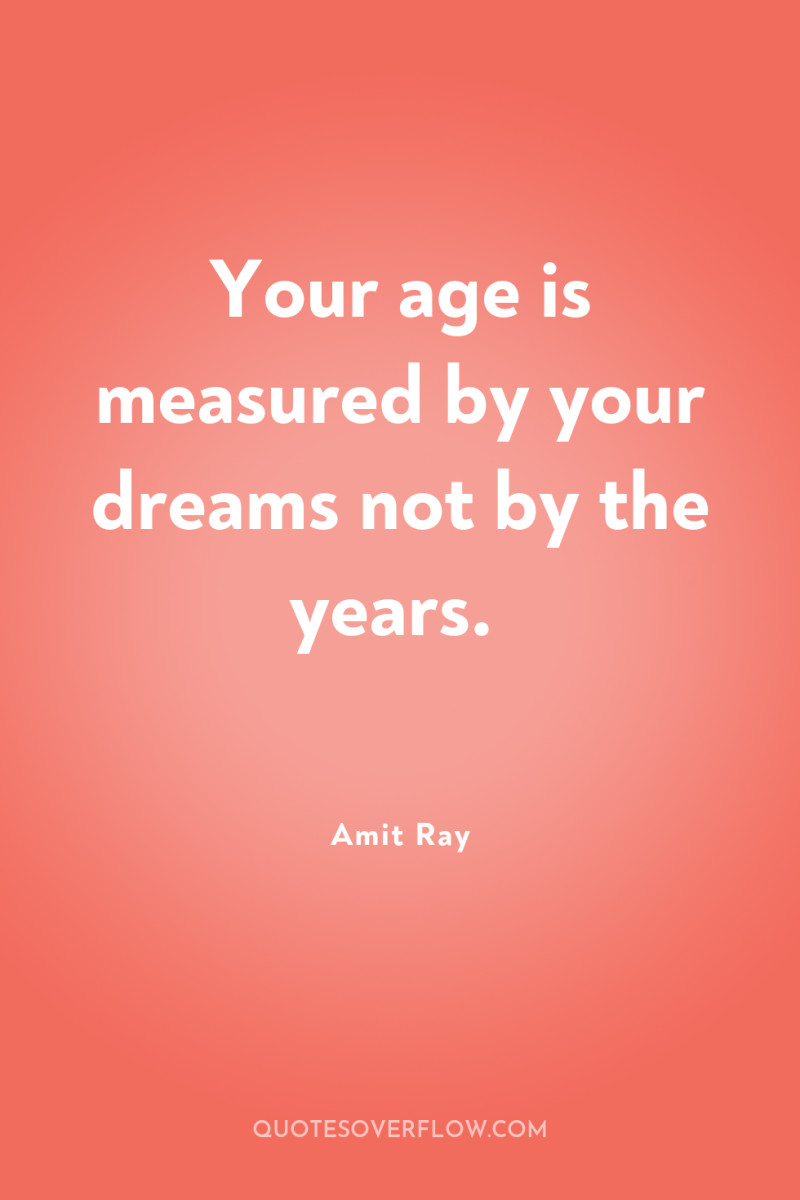 Your age is measured by your dreams not by the...
