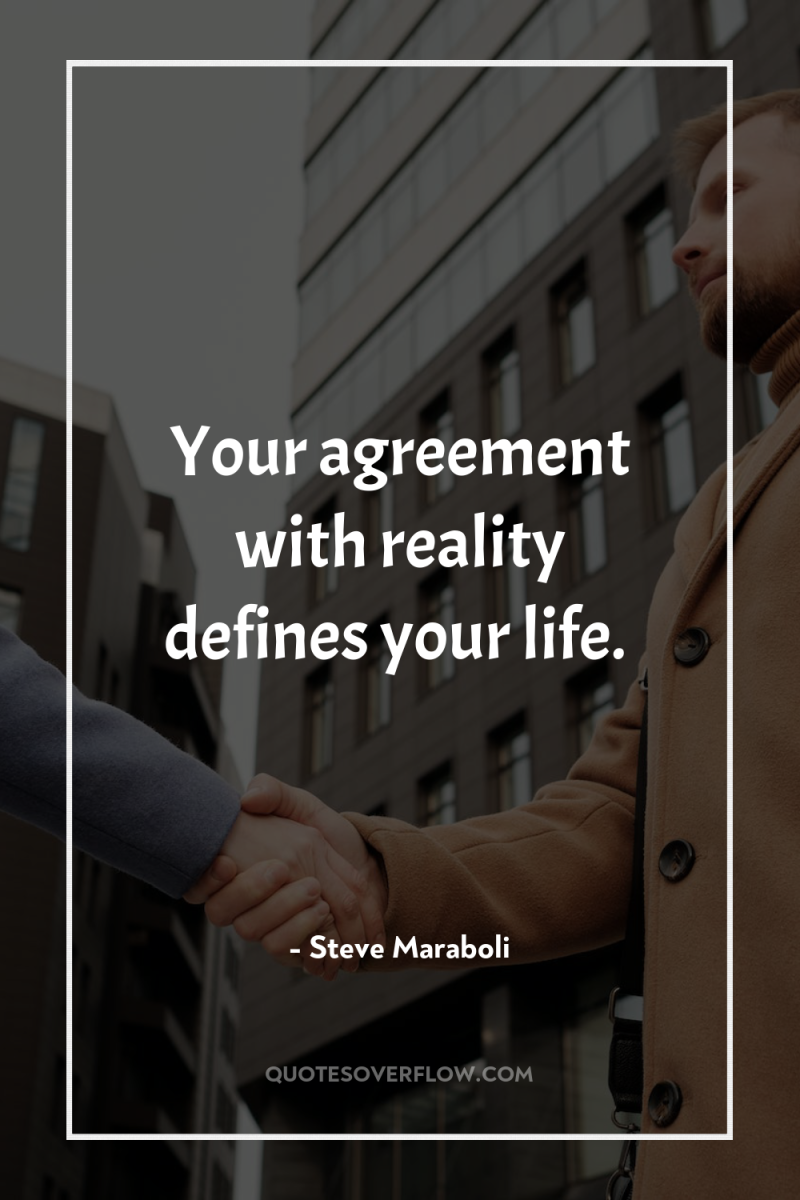 Your agreement with reality defines your life. 