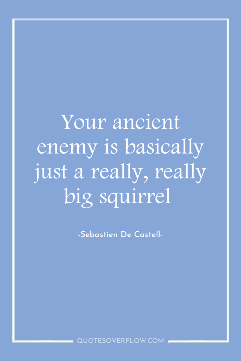 Your ancient enemy is basically just a really, really big...