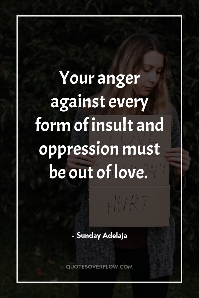 Your anger against every form of insult and oppression must...