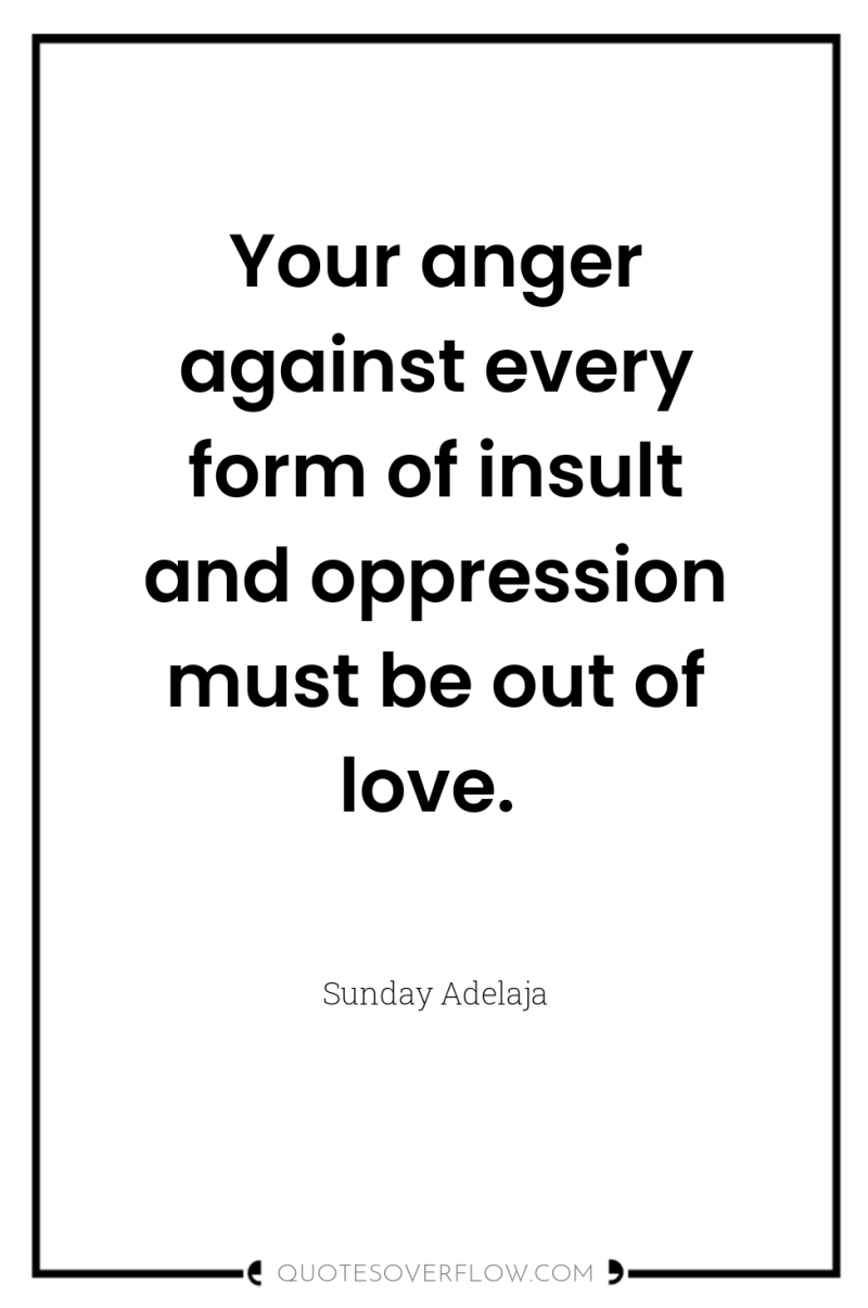 Your anger against every form of insult and oppression must...