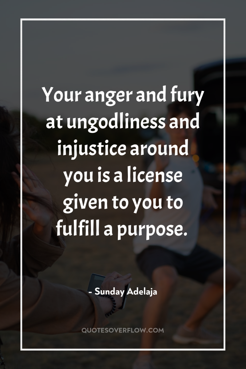 Your anger and fury at ungodliness and injustice around you...
