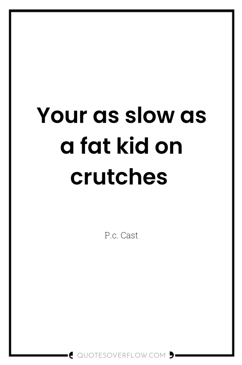 Your as slow as a fat kid on crutches 